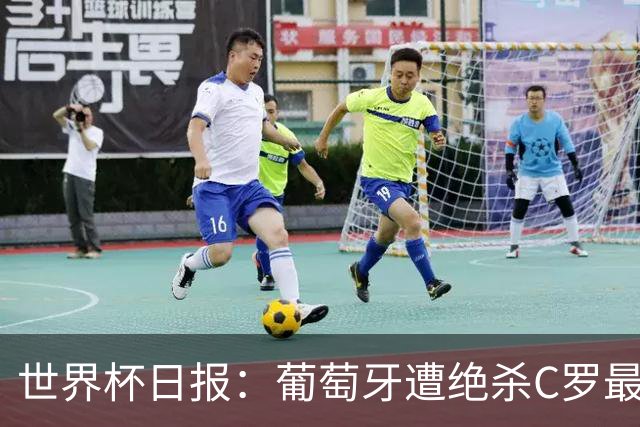 世界杯日报：葡萄牙遭绝杀C罗最后一舞 多国效仿美国上诉红黄牌
