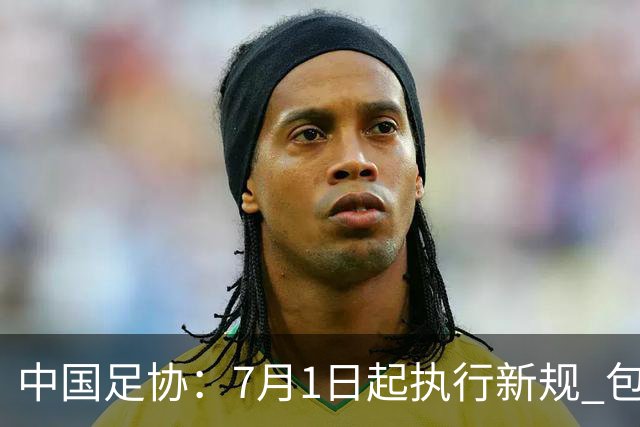 中国足协：7月1日起执行新规 包括捂嘴染红+限时离场