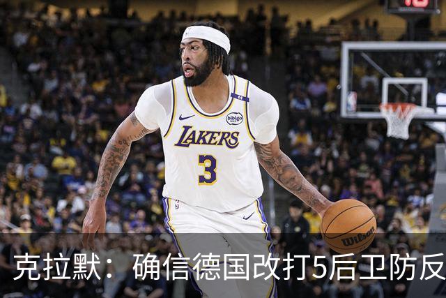 克拉默：确信德国改打5后卫防反是对强队的战术演练，但效果不好