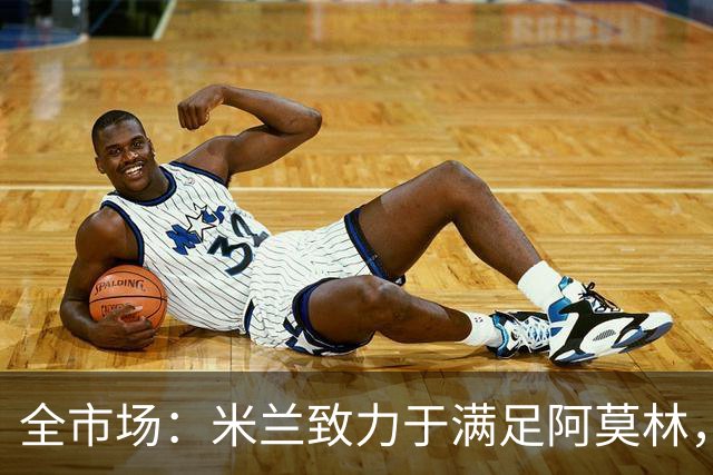 全市场：米兰致力于满足阿莫林，他明确要求签下安东尼奥·席尔瓦