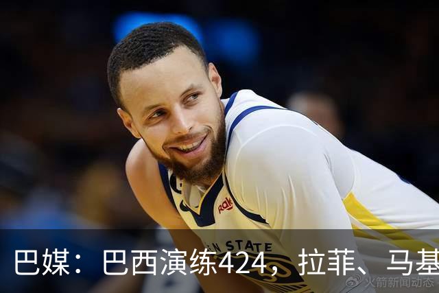 巴媒：巴西演练424，拉菲、马基、伊戈尔、胖虎、帕奎塔被拿下