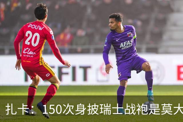 扎卡：150次身披瑞士战袍是莫大荣幸，希望不是最后一次高光表现