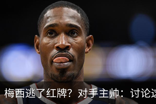 梅西逃了红牌？对手主帅：讨论这个没有意义，他让比赛一切变容易