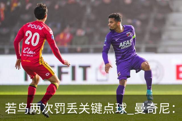 若鸟两次罚丢关键点球 曼奇尼：附加赛还是他主罚