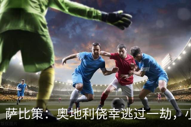 萨比策：奥地利侥幸逃过一劫，小组第二面对西班牙是规则只能接受