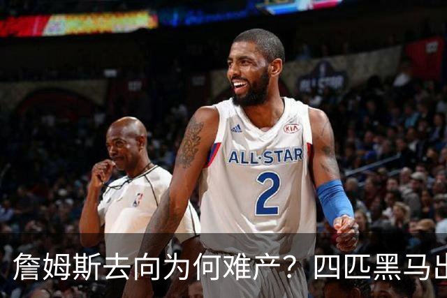 詹姆斯去向为何难产？四匹黑马出现加剧混乱