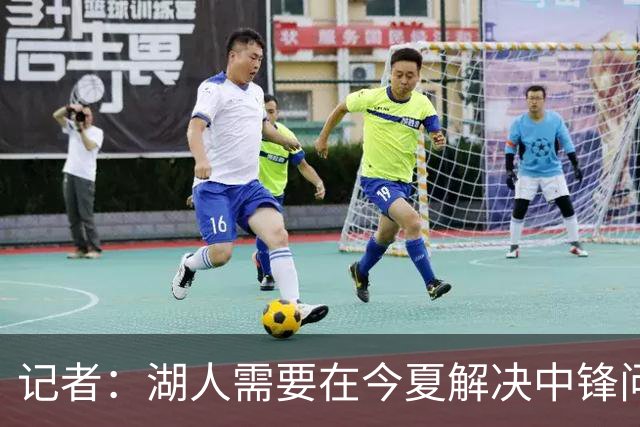 记者：湖人需要在今夏解决中锋问题 东契奇不会一直等待他们建队