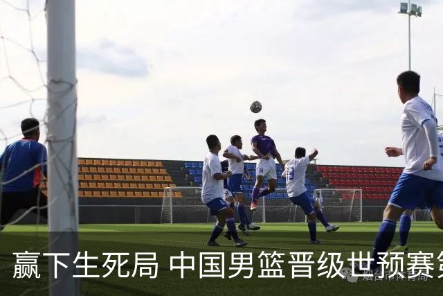 赢下生死局 中国男篮晋级世预赛第二阶段