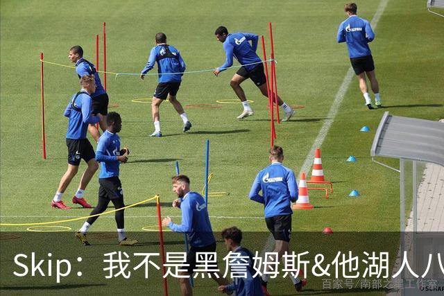 Skip：我不是黑詹姆斯&他湖人八年表现平庸 我最多只能给他打C